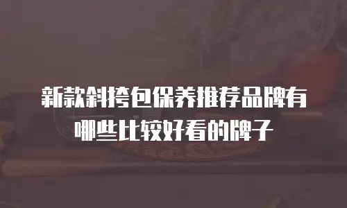新款斜挎包保养推荐品牌有哪些比较好看的牌子