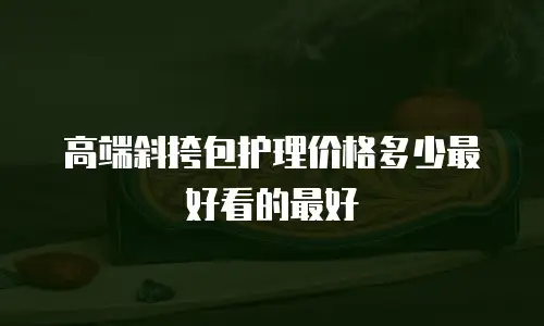 高端斜挎包护理价格多少最好看的最好