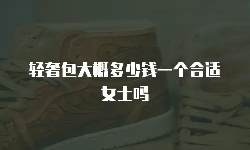 轻奢包大概多少钱一个合适女士吗