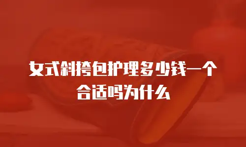 女式斜挎包护理多少钱一个合适吗为什么