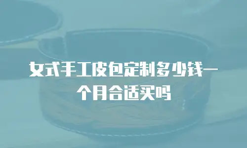 女式手工皮包定制多少钱一个月合适买吗