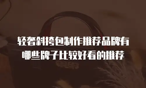 轻奢斜挎包制作推荐品牌有哪些牌子比较好看的推荐