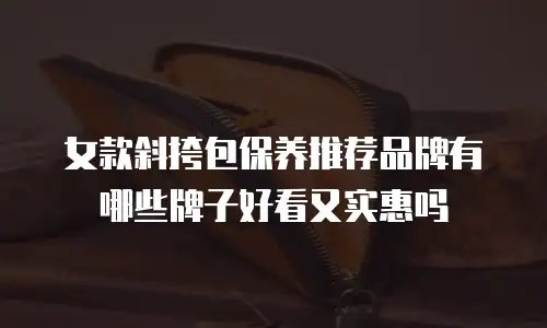 女款斜挎包保养推荐品牌有哪些牌子好看又实惠吗