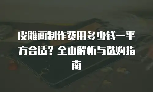 皮雕画制作费用多少钱一平方合适？全面解析与选购指南