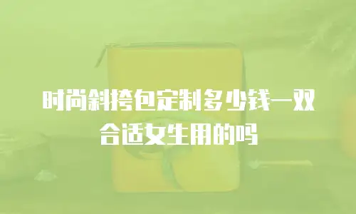 时尚斜挎包定制多少钱一双合适女生用的吗