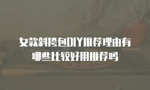 女款斜挎包DIY推荐理由有哪些比较好用推荐吗