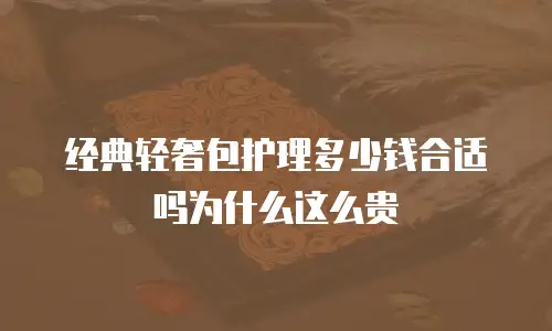 经典轻奢包护理多少钱合适吗为什么这么贵
