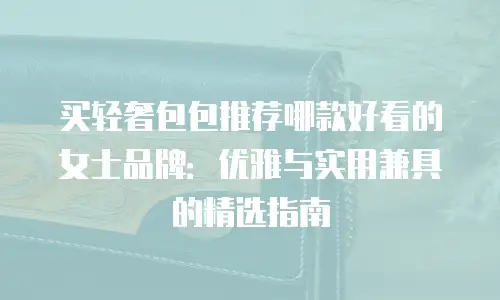 买轻奢包包推荐哪款好看的女士品牌：优雅与实用兼具的精选指南
