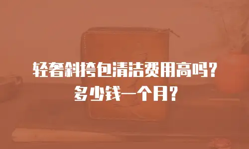 轻奢斜挎包清洁费用高吗？多少钱一个月？