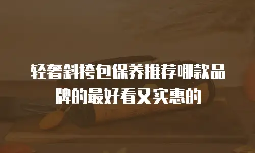 轻奢斜挎包保养推荐哪款品牌的最好看又实惠的