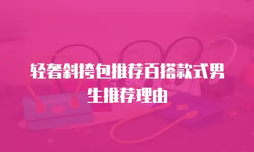 轻奢斜挎包推荐百搭款式男生推荐理由