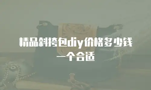 精品斜挎包diy价格多少钱一个合适