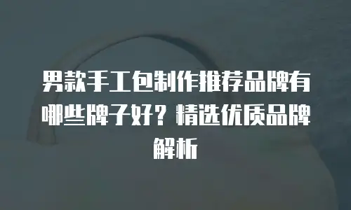 男款手工包制作推荐品牌有哪些牌子好？精选优质品牌解析