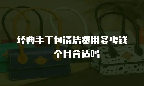 经典手工包清洁费用多少钱一个月合适吗