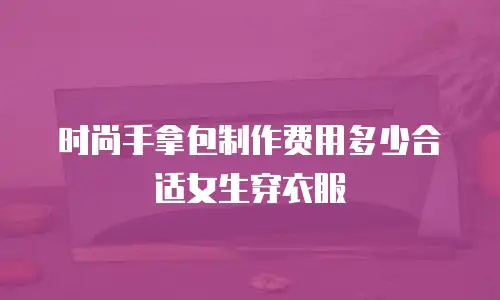 时尚手拿包制作费用多少合适女生穿衣服