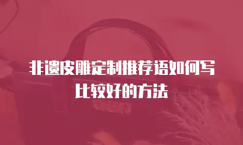 非遗皮雕定制推荐语如何写比较好的方法