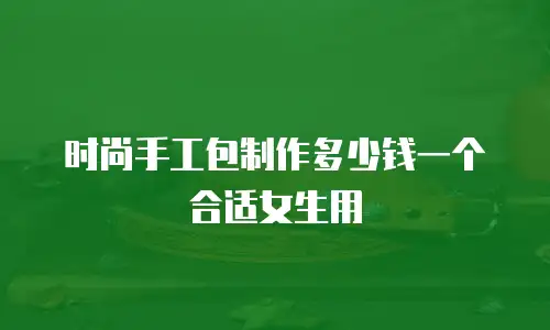 时尚手工包制作多少钱一个合适女生用