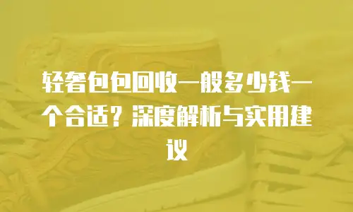 轻奢包包回收一般多少钱一个合适？深度解析与实用建议