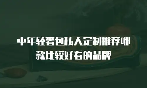 中年轻奢包私人定制推荐哪款比较好看的品牌