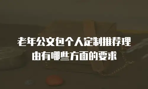 老年公文包个人定制推荐理由有哪些方面的要求