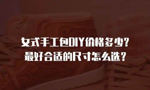 女式手工包DIY价格多少？最好合适的尺寸怎么选？