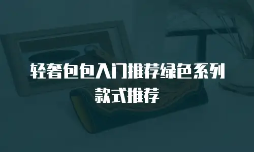 轻奢包包入门推荐绿色系列款式推荐