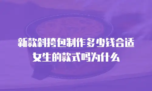 新款斜挎包制作多少钱合适女生的款式吗为什么