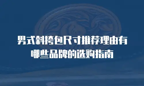 男式斜挎包尺寸推荐理由有哪些品牌的选购指南