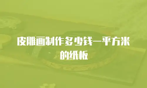 皮雕画制作多少钱一平方米的纸板