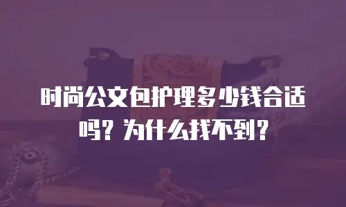 时尚公文包护理多少钱合适吗？为什么找不到？