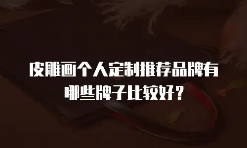 皮雕画个人定制推荐品牌有哪些牌子比较好？