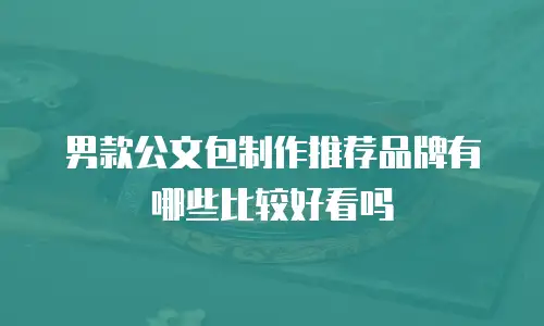 男款公文包制作推荐品牌有哪些比较好看吗