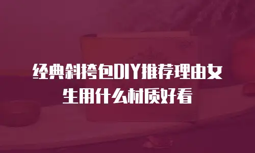 经典斜挎包DIY推荐理由女生用什么材质好看
