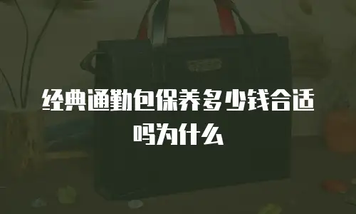 经典通勤包保养多少钱合适吗为什么