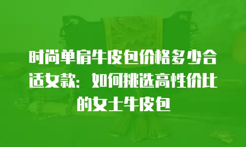 时尚单肩牛皮包价格多少合适女款：如何挑选高性价比的女士牛皮包