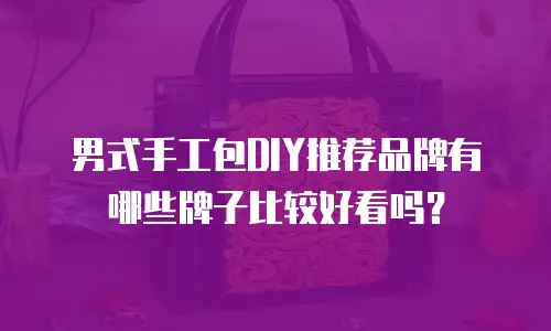 男式手工包DIY推荐品牌有哪些牌子比较好看吗？