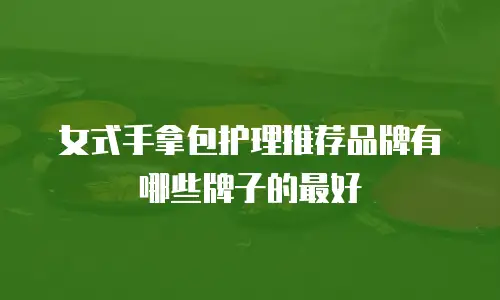 女式手拿包护理推荐品牌有哪些牌子的最好