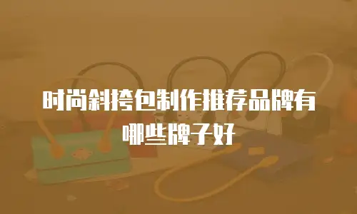 时尚斜挎包制作推荐品牌有哪些牌子好