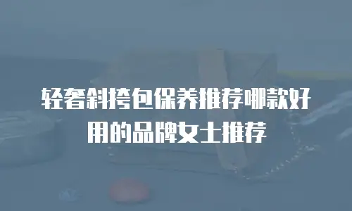 轻奢斜挎包保养推荐哪款好用的品牌女士推荐