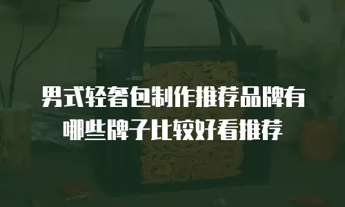 男式轻奢包制作推荐品牌有哪些牌子比较好看推荐