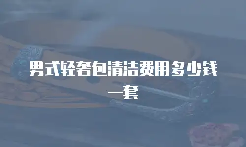男式轻奢包清洁费用多少钱一套