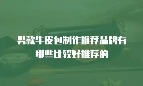 男款牛皮包制作推荐品牌有哪些比较好推荐的