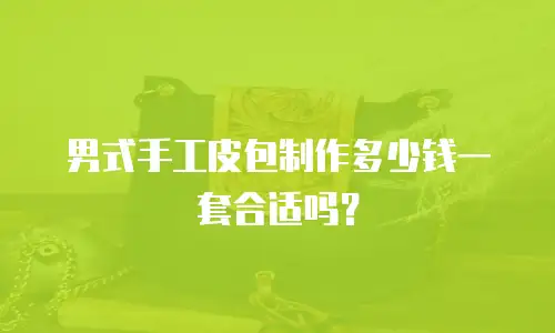 男式手工皮包制作多少钱一套合适吗？