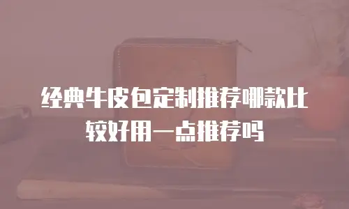 经典牛皮包定制推荐哪款比较好用一点推荐吗