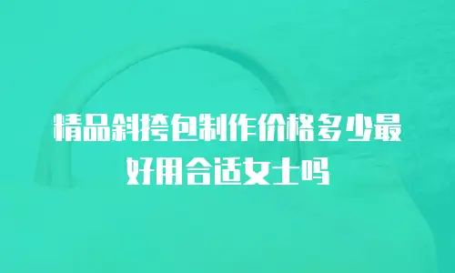 精品斜挎包制作价格多少最好用合适女士吗