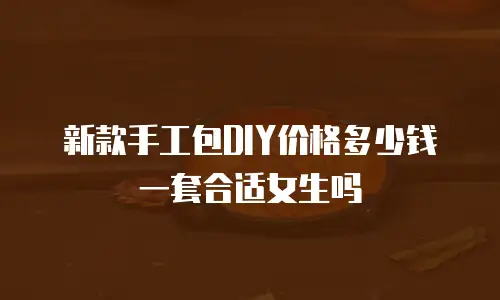新款手工包DIY价格多少钱一套合适女生吗