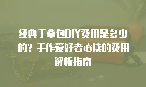 经典手拿包DIY费用是多少的？手作爱好者必读的费用解析指南