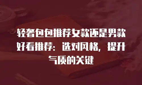轻奢包包推荐女款还是男款好看推荐：选对风格，提升气质的关键