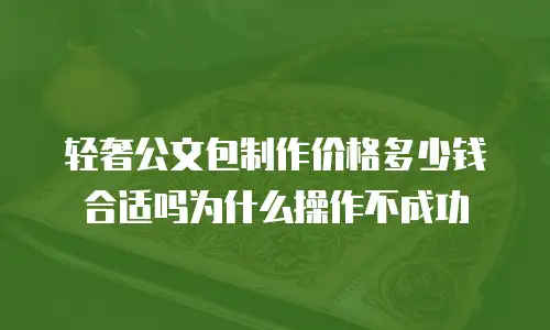 轻奢公文包制作价格多少钱合适吗为什么操作不成功