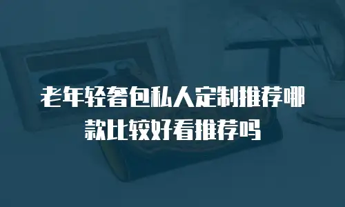 老年轻奢包私人定制推荐哪款比较好看推荐吗